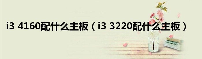 i3 4160配什么主板（i3 3220配什么主板）