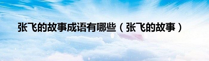 张飞的故事成语有哪些（张飞的故事）