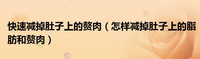 快速减掉肚子上的赘肉（怎样减掉肚子上的脂肪和赘肉）