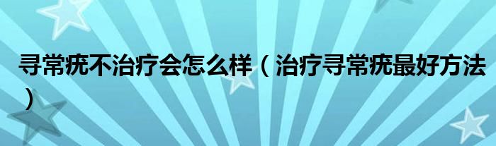 寻常疣不治疗会怎么样（治疗寻常疣最好方法）