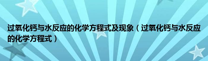 过氧化钙与水反应的化学方程式及现象（过氧化钙与水反应的化学方程式）