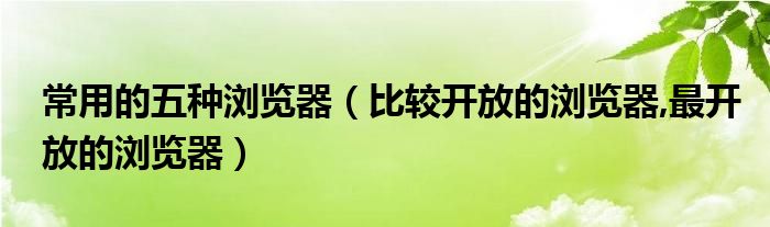 常用的五种浏览器（比较开放的浏览器,最开放的浏览器）