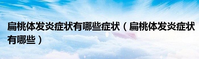 扁桃体发炎症状有哪些症状（扁桃体发炎症状有哪些）