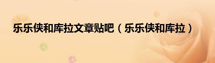 乐乐侠和库拉文章贴吧（乐乐侠和库拉）