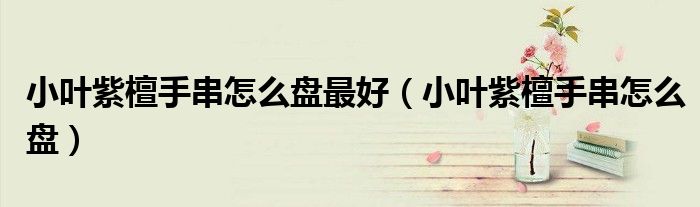 小叶紫檀手串怎么盘最好（小叶紫檀手串怎么盘）