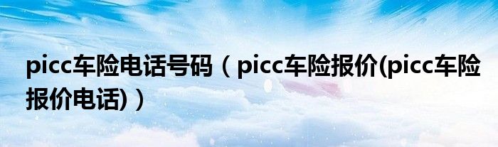 picc车险电话号码（picc车险报价(picc车险报价电话)）