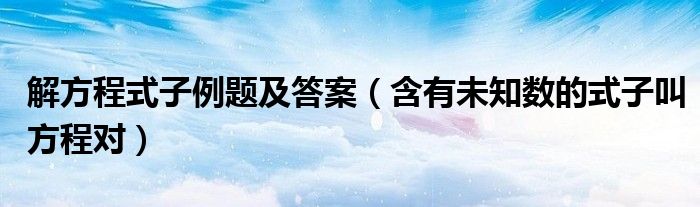 解方程式子例题及答案（含有未知数的式子叫方程对）