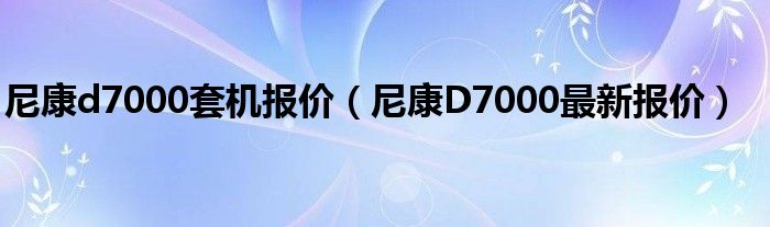 尼康d7000套机报价（尼康D7000最新报价）