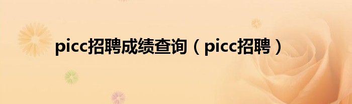 picc招聘成绩查询（picc招聘）