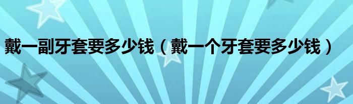 戴一副牙套要多少钱（戴一个牙套要多少钱）