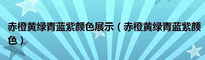 赤橙黄绿青蓝紫颜色展示（赤橙黄绿青蓝紫颜色）