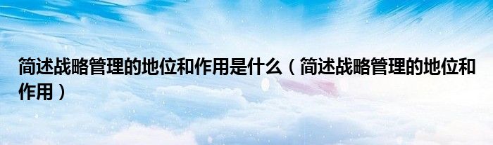 简述战略管理的地位和作用是什么（简述战略管理的地位和作用）