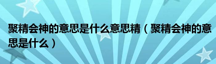 聚精会神的意思是什么意思精（聚精会神的意思是什么）