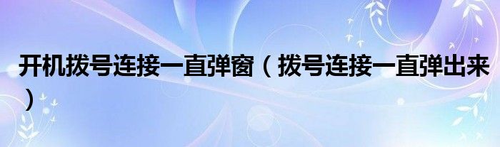 开机拨号连接一直弹窗（拨号连接一直弹出来）