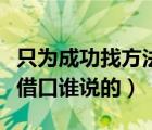只为成功找方法（只为成功找方法不为失败找借口谁说的）