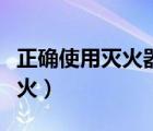 正确使用灭火器视频（怎样正确使用灭火器灭火）
