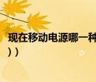 现在移动电源哪一种好（移动电源哪个好(移动电源哪个好用)）
