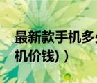 最新款手机多少钱（手机新款最新价格(新手机价钱)）
