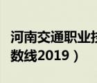 河南交通职业技术学院（河南职业技术学院分数线2019）