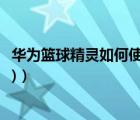 华为篮球精灵如何使用（华为篮球精灵(华为篮球精灵怎么用)）