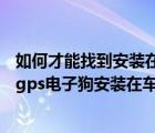如何才能找到安装在车上的gps（gps电子狗安装在车哪里(gps电子狗安装在车什么位置)）