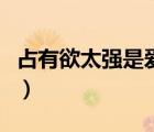 占有欲太强是爱还是自私（占有欲太强怎么办）