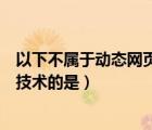 以下不属于动态网页技术的是哪一项（以下不属于动态网页技术的是）