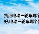 货运电动三轮车哪个牌子好（载货电动三轮车哪个牌子质量好,电动三轮车哪个品牌质量好）