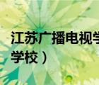 江苏广播电视学校招生办电话（江苏广播电视学校）