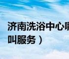 济南洗浴中心哪个好含服务（去洗浴中心怎么叫服务）