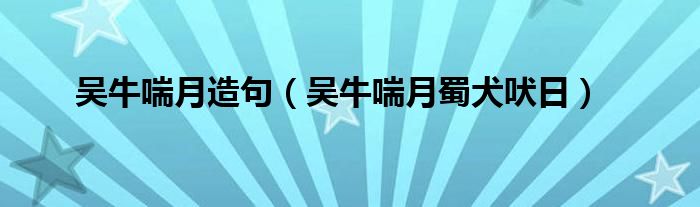 吴牛喘月造句（吴牛喘月蜀犬吠日）