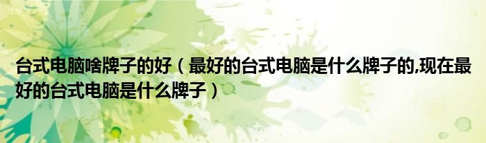 台式电脑啥牌子的好（最好的台式电脑是什么牌子的,现在最好的台式电脑是什么牌子）