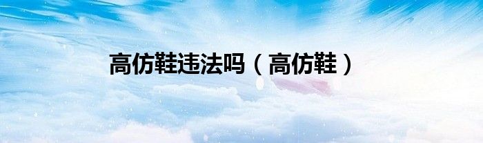 高仿鞋违法吗（高仿鞋）