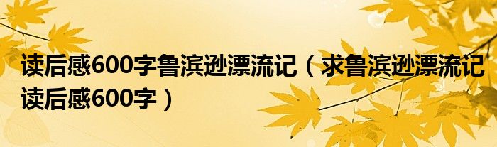 读后感600字鲁滨逊漂流记（求鲁滨逊漂流记读后感600字）