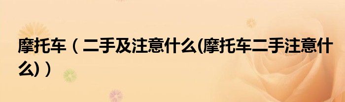 摩托车（二手及注意什么(摩托车二手注意什么)）