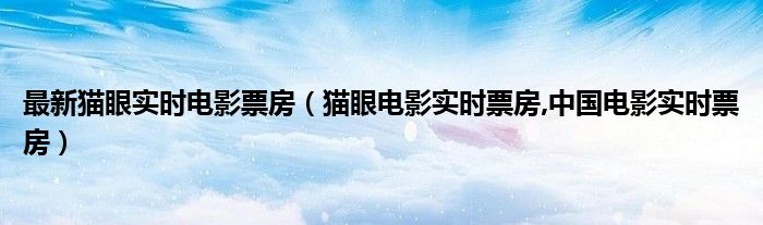 最新猫眼实时电影票房（猫眼电影实时票房,中国电影实时票房）