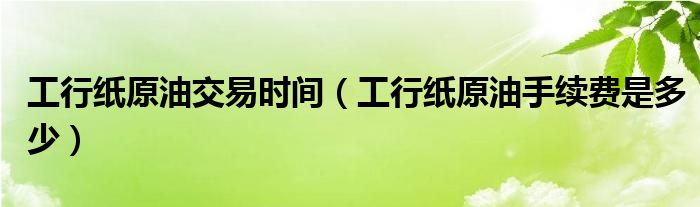 工行纸原油交易时间（工行纸原油手续费是多少）