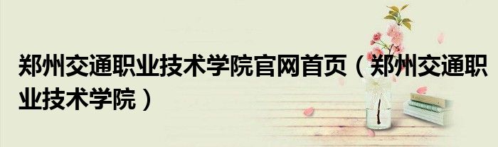 郑州交通职业技术学院官网首页（郑州交通职业技术学院）