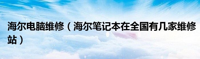 海尔电脑维修（海尔笔记本在全国有几家维修站）