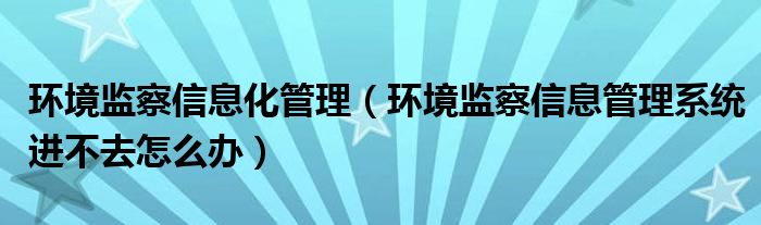 环境监察信息化管理（环境监察信息管理系统进不去怎么办）