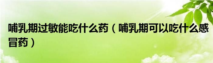 哺乳期过敏能吃什么药（哺乳期可以吃什么感冒药）