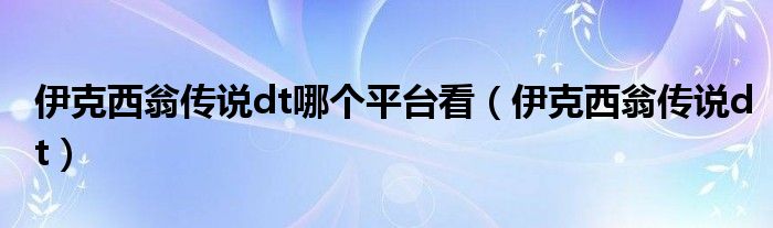 伊克西翁传说dt哪个平台看（伊克西翁传说dt）