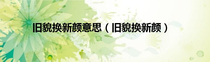 旧貌换新颜意思（旧貌换新颜）