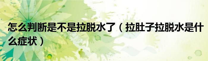 怎么判断是不是拉脱水了（拉肚子拉脱水是什么症状）