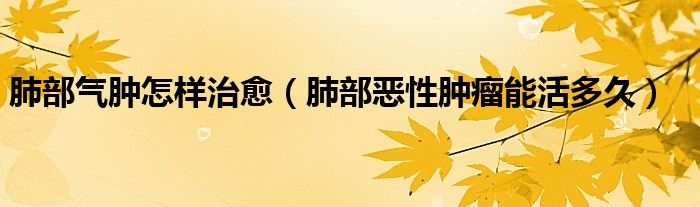 肺部气肿怎样治愈（肺部恶性肿瘤能活多久）