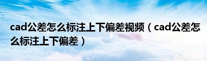 cad公差怎么标注上下偏差视频（cad公差怎么标注上下偏差）