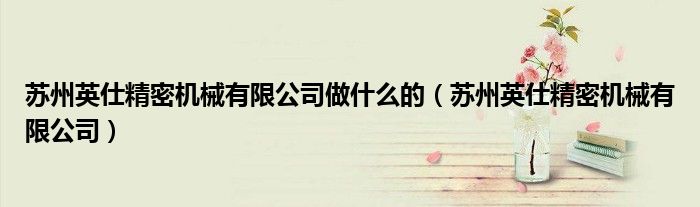 苏州英仕精密机械有限公司做什么的（苏州英仕精密机械有限公司）