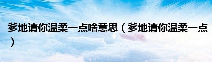 爹地请你温柔一点啥意思（爹地请你温柔一点）