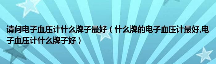 请问电子血压计什么牌子最好（什么牌的电子血压计最好,电子血压计什么牌子好）