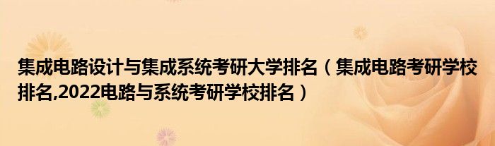 集成电路设计与集成系统考研大学排名（集成电路考研学校排名,2022电路与系统考研学校排名）